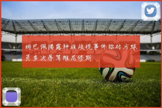 姆巴佩揭露种族歧视事件称对方球员多次辱骂维尼修斯