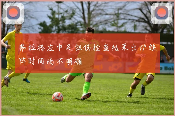 弗拉格左中足扭伤检查结果出炉缺阵时间尚不明确