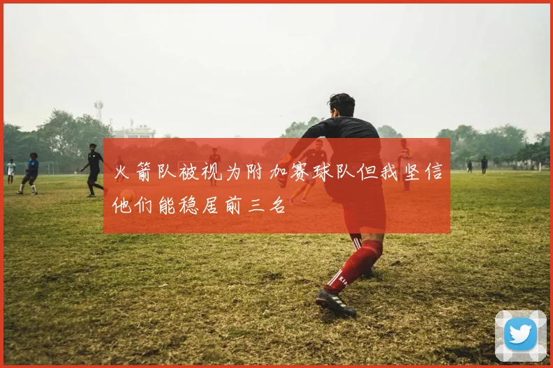 火箭队被视为附加赛球队但我坚信他们能稳居前三名