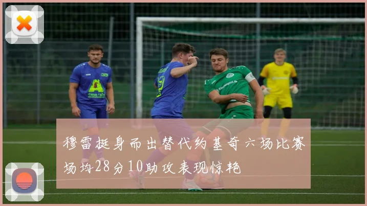 穆雷挺身而出替代约基奇六场比赛场均28分10助攻表现惊艳