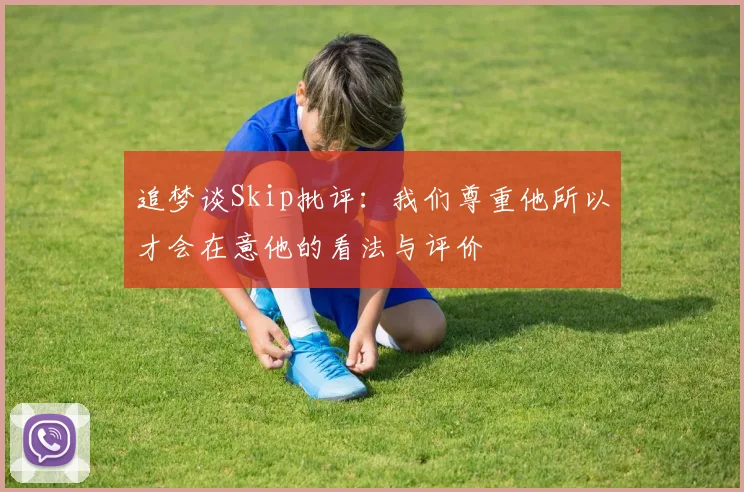 追梦谈Skip批评：我们尊重他所以才会在意他的看法与评价