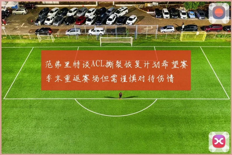 范弗里特谈ACL撕裂恢复计划希望赛季末重返赛场但需谨慎对待伤情