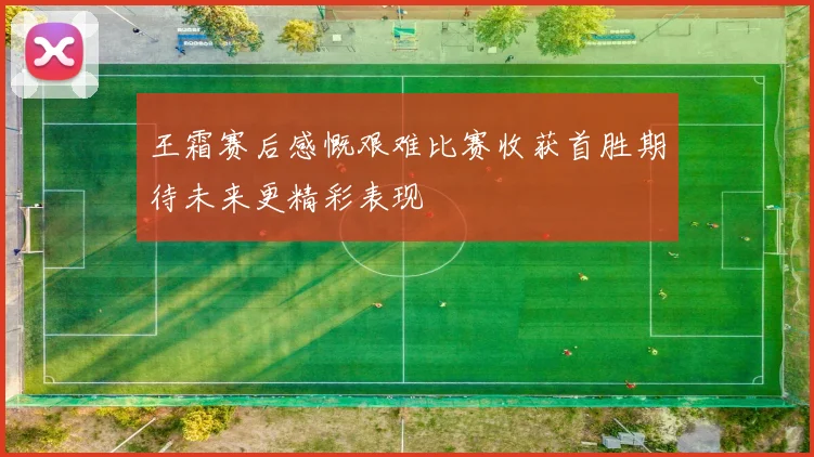 王霜赛后感慨艰难比赛收获首胜期待未来更精彩表现