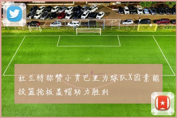 杜兰特称赞小贾巴里为球队X因素能投篮抢板盖帽助力胜利