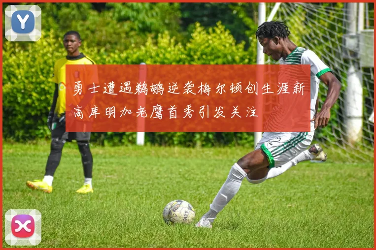 勇士遭遇鹈鹕逆袭梅尔顿创生涯新高库明加老鹰首秀引发关注