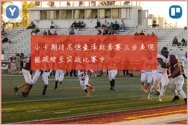 小卡期待尼德豪泽新秀赛三分表现能延续至实战比赛中