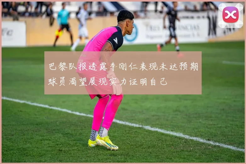 巴黎队报透露李刚仁表现未达预期球员渴望展现实力证明自己