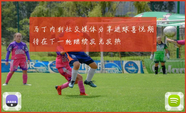 马丁内利社交媒体分享进球喜悦期待在下一轮继续发光发热