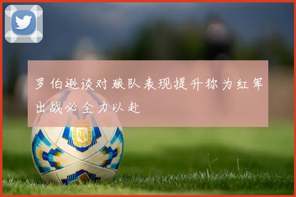 罗伯逊谈对狼队表现提升称为红军出战必全力以赴
