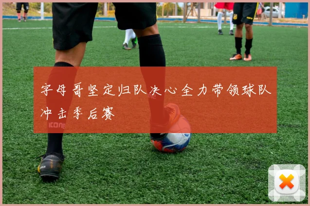 字母哥坚定归队决心全力带领球队冲击季后赛