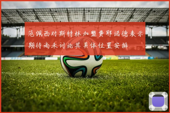 范佩西对斯特林加盟费耶诺德表示期待尚未讨论其具体位置安排