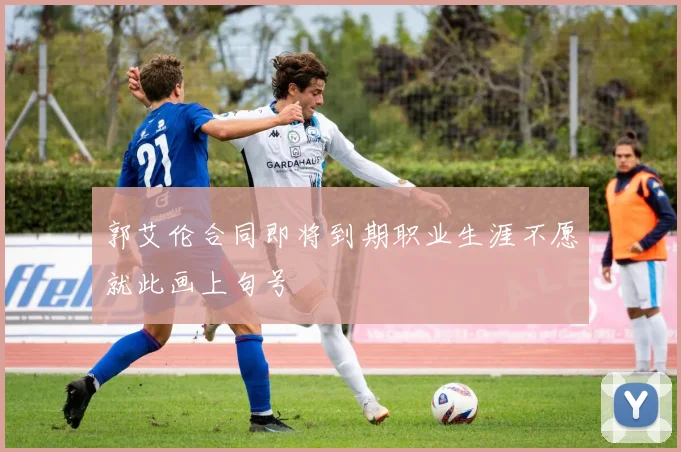 郭艾伦合同即将到期职业生涯不愿就此画上句号