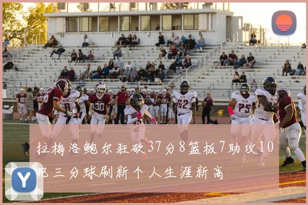 拉梅洛鲍尔狂砍37分8篮板7助攻10记三分球刷新个人生涯新高
