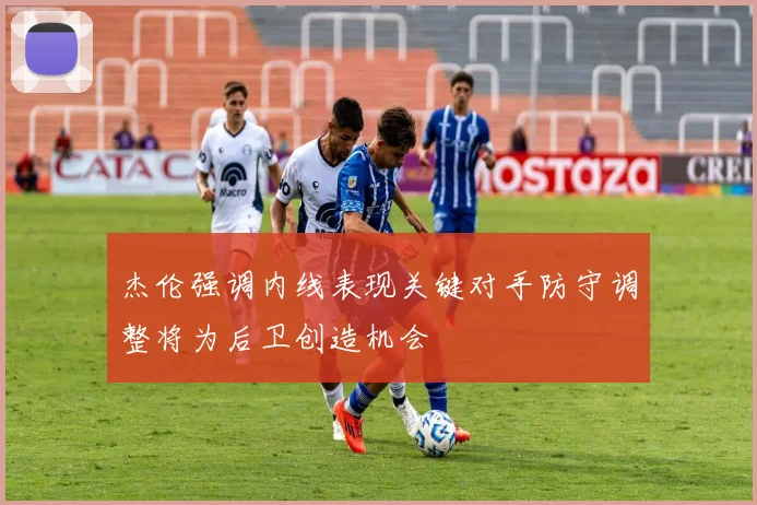 杰伦强调内线表现关键对手防守调整将为后卫创造机会