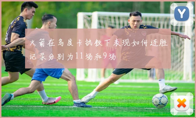 火箭在乌度卡执教下表现如何连胜记录分别为11场和9场