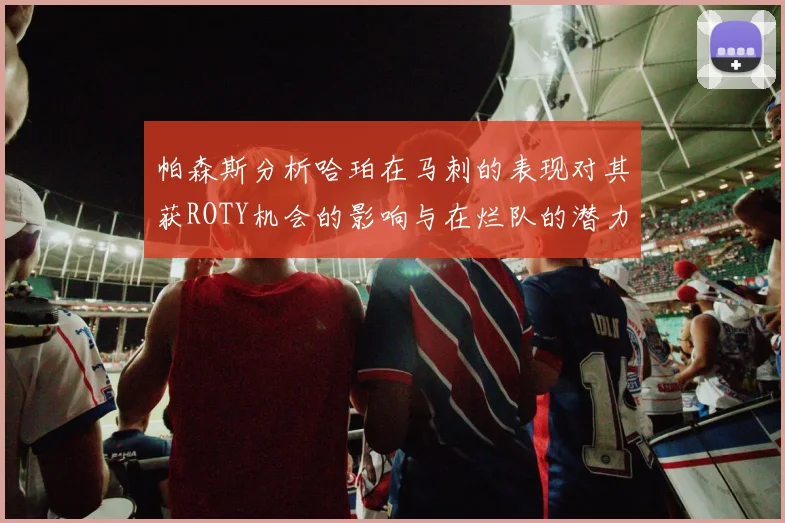帕森斯分析哈珀在马刺的表现对其获ROTY机会的影响与在烂队的潜力