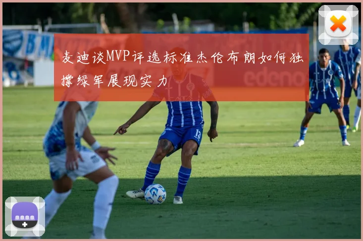 麦迪谈MVP评选标准杰伦布朗如何独撑绿军展现实力