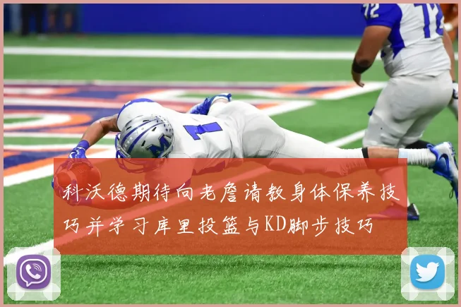 科沃德期待向老詹请教身体保养技巧并学习库里投篮与KD脚步技巧