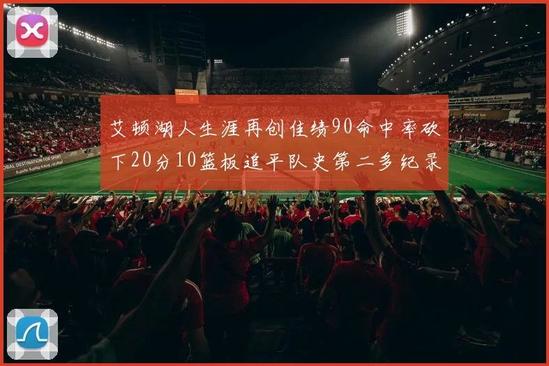 艾顿湖人生涯再创佳绩90命中率砍下20分10篮板追平队史第二多纪录