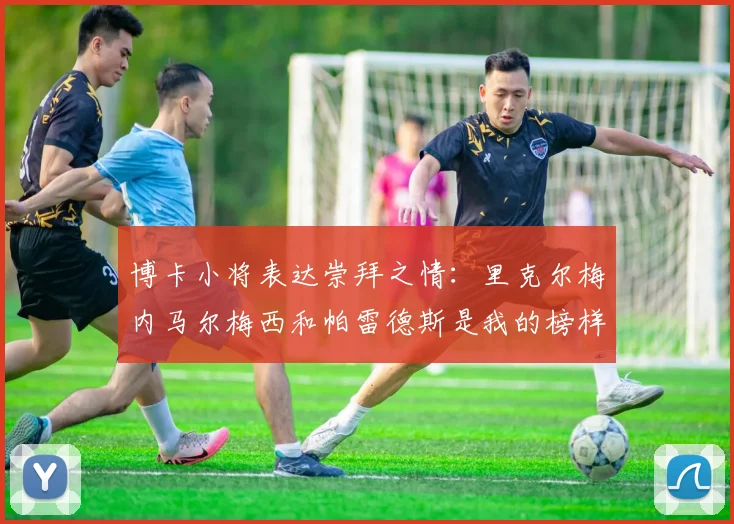 博卡小将表达崇拜之情：里克尔梅内马尔梅西和帕雷德斯是我的榜样