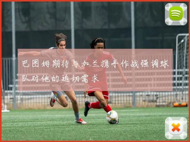 巴图姆期待与加兰携手作战强调球队对他的迫切需求