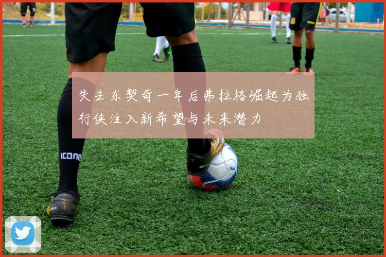 失去东契奇一年后弗拉格崛起为独行侠注入新希望与未来潜力