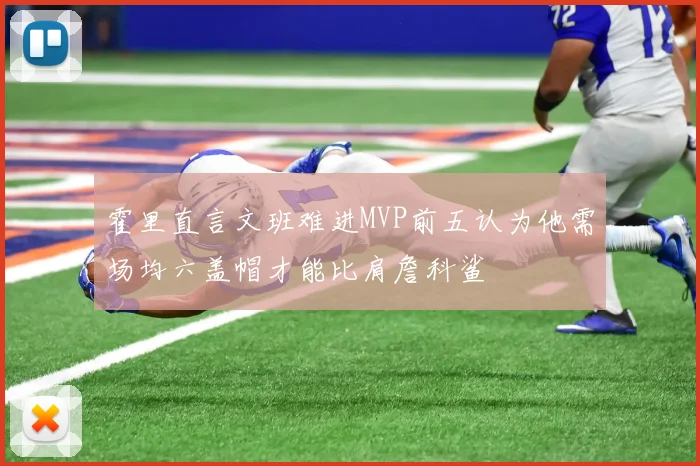 霍里直言文班难进MVP前五认为他需场均六盖帽才能比肩詹科鲨