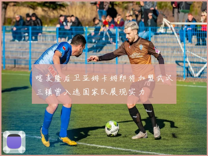 喀麦隆后卫亚姆卡姆即将加盟武汉三镇曾入选国家队展现实力