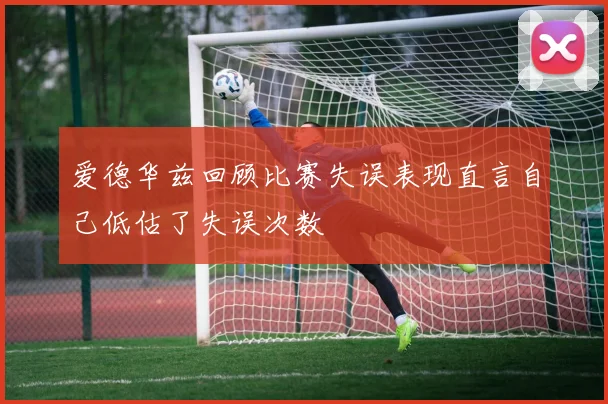 爱德华兹回顾比赛失误表现直言自己低估了失误次数