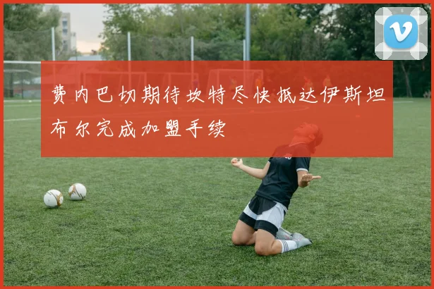 费内巴切期待坎特尽快抵达伊斯坦布尔完成加盟手续