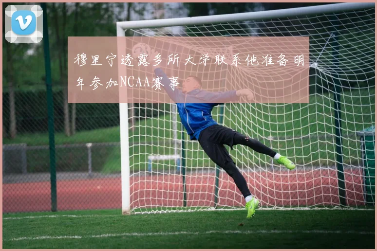 穆里宁透露多所大学联系他准备明年参加NCAA赛事