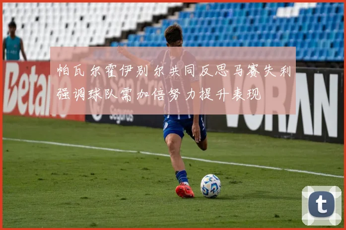 帕瓦尔霍伊别尔共同反思马赛失利强调球队需加倍努力提升表现