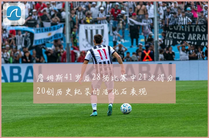 詹姆斯41岁后28场比赛中21次得分20创历史纪录的活化石表现