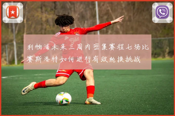 利物浦未来三周内密集赛程七场比赛斯洛特如何进行有效轮换挑战