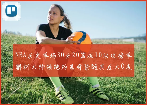 NBA历史单场30分20篮板10助攻榜单解析大帅领跑约基奇紧随其后大O表现不俗