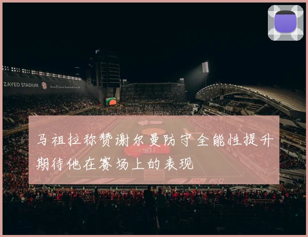 马祖拉称赞谢尔曼防守全能性提升期待他在赛场上的表现
