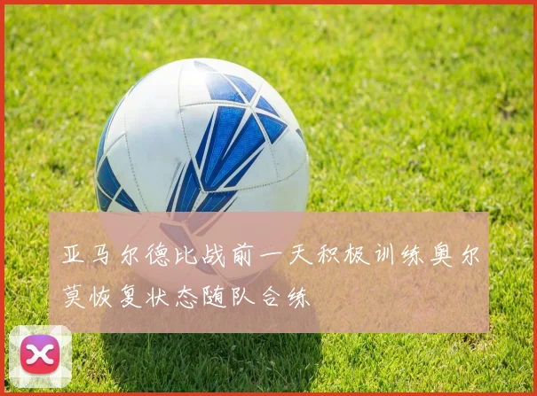 亚马尔德比战前一天积极训练奥尔莫恢复状态随队合练