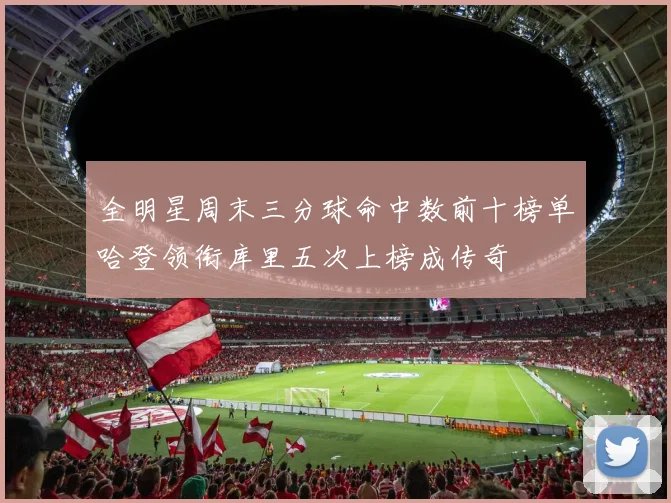 全明星周末三分球命中数前十榜单哈登领衔库里五次上榜成传奇