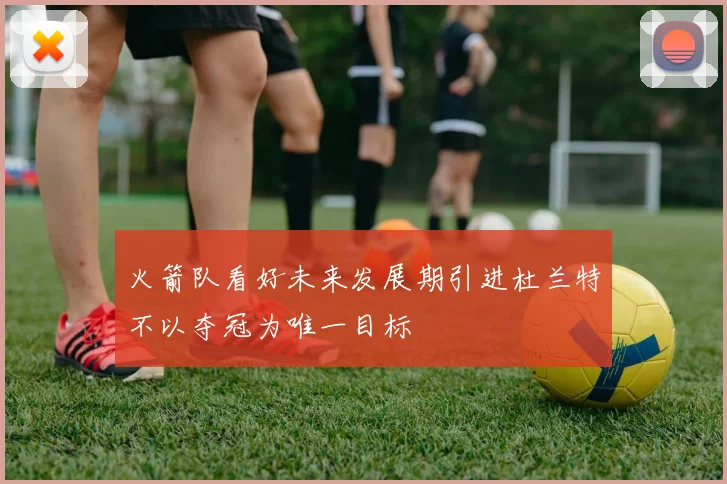 火箭队看好未来发展期引进杜兰特不以夺冠为唯一目标