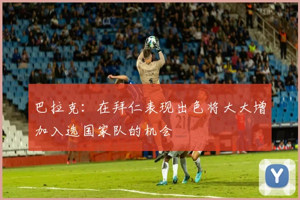 巴拉克：在拜仁表现出色将大大增加入选国家队的机会