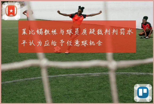 莱比锡教练与球员质疑裁判判罚水平认为应给予任意球机会