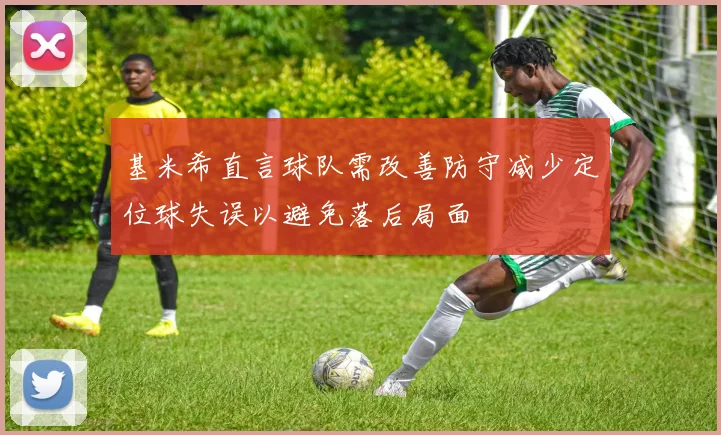 基米希直言球队需改善防守减少定位球失误以避免落后局面